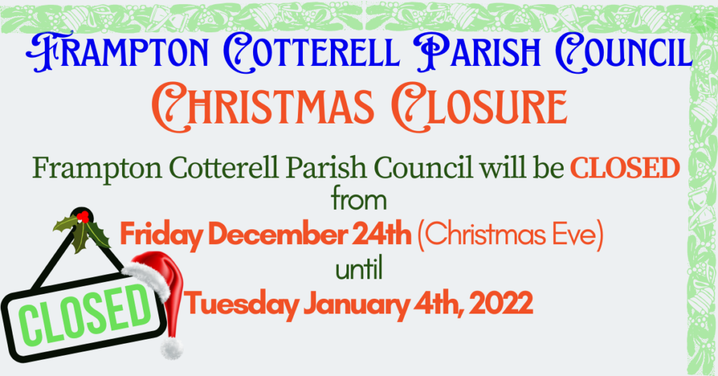 Frampton Cotterell Parish Council Christmas Closure. Frampton Cotterell Parish Council will be CLOSED from Friday December 24th (Christmas eve) until Tuesday January 4th, 2022