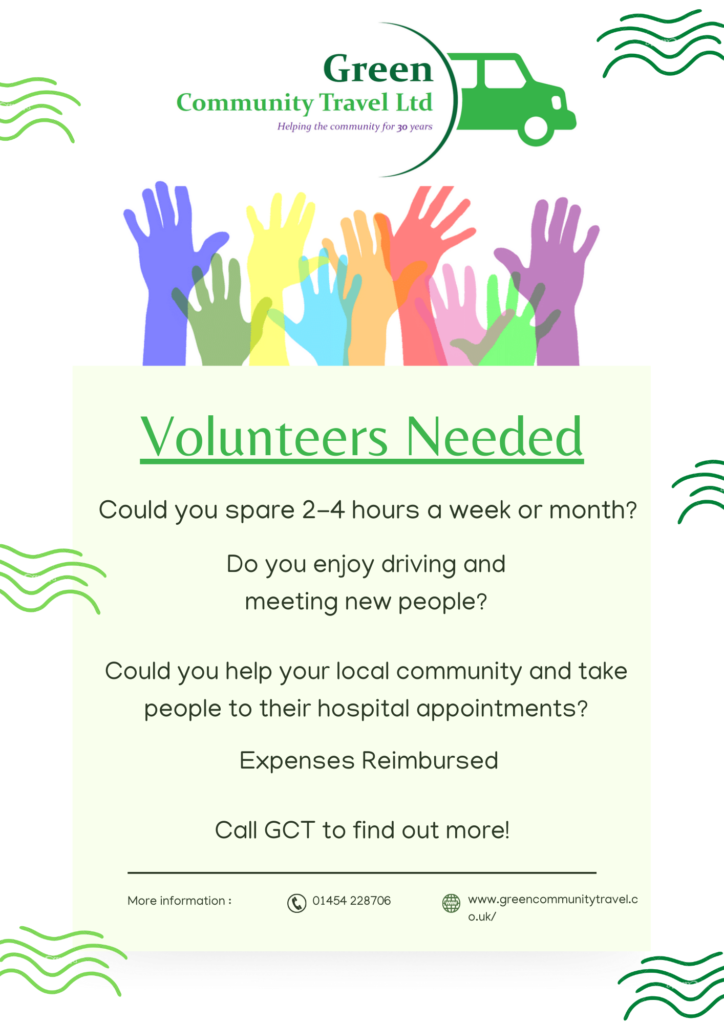 Green Community Travel - helping the community for 30 years. Volunteers Needed. Could you spare 2-4 hours a week or month? Do you enjoy driving and meeting new people? Could you help your local community and take people to their hospital appointments? Expenses reimbursed. Call GCT to find out more! More information: [telephone logo]: 01454 228 706 . [website logo]: www.greencommunitytravel.co.uk