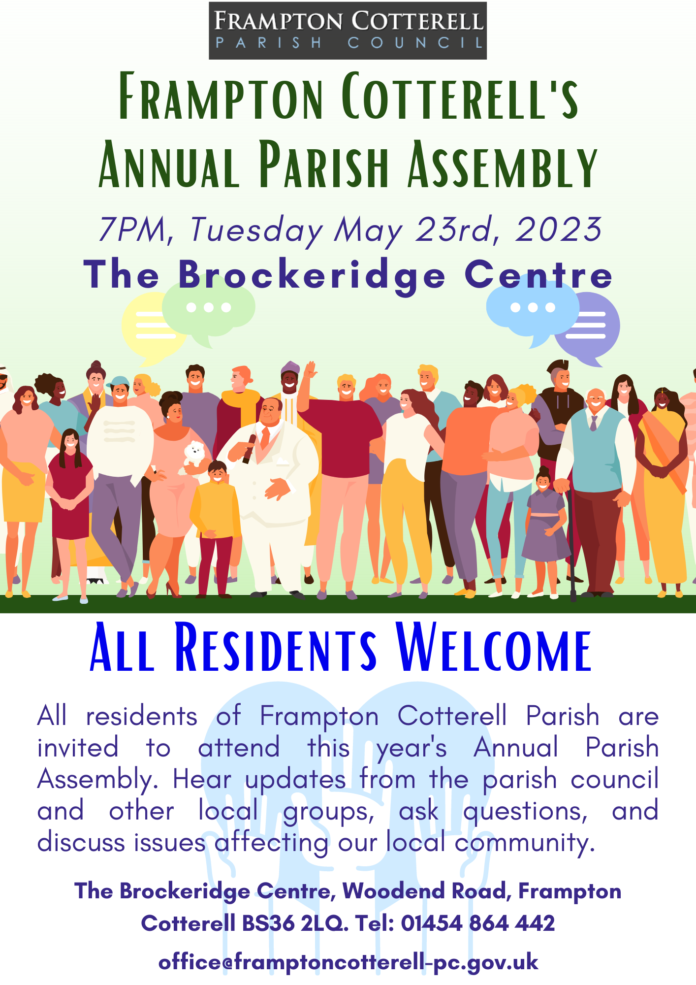 Frampton Cotterell Parish Council. Frampton Cotterell's Annual Parish Assembly / 7PM, Tuesday May 23rd, 2023 / The Brockeridge Centre / All Residents Welcome / All residents of Frampton Cotterell Parish are invited to attend this year's Annual Parish Assembly. Hear updates from the parish council and other local groups, ask questions, and discuss issues affecting our local community. / The Brockeridge Centre, Woodend Road, Frampton Cotterell BS36 2LQ. Tel: 01454 864 442 office@framptoncotterell-pc.gov.uk