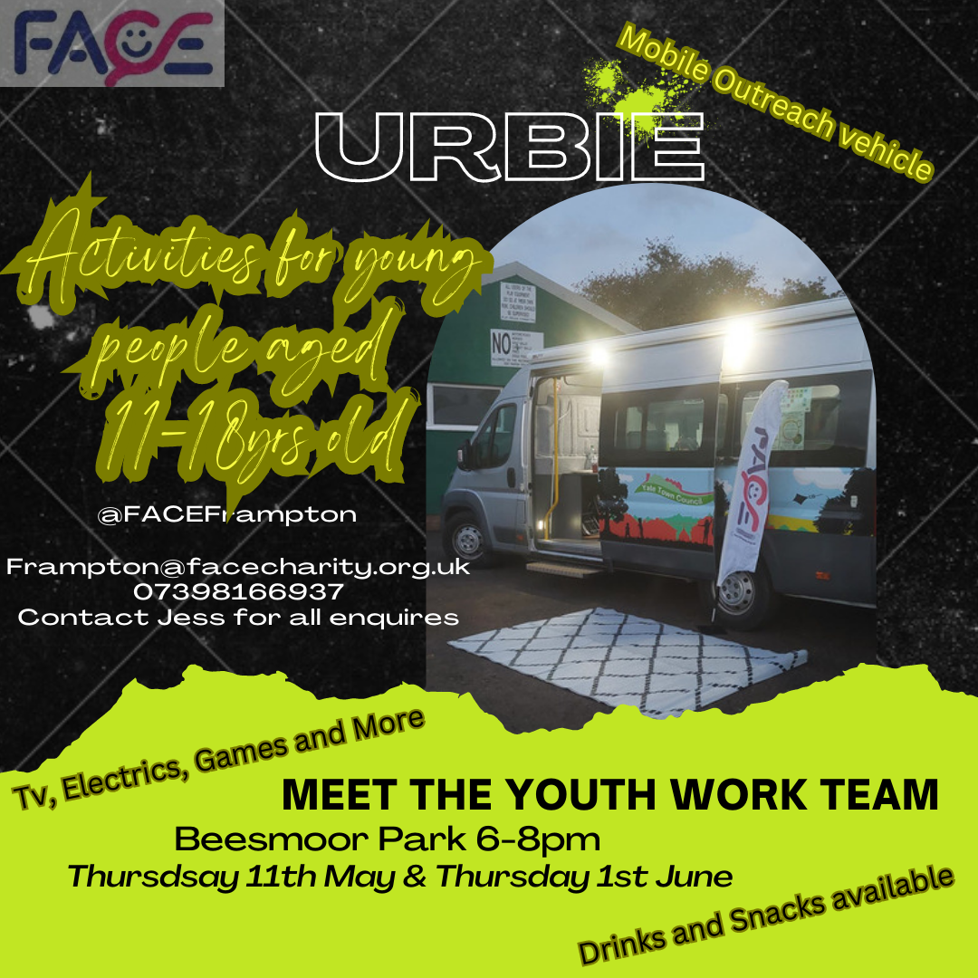 FACE. URBIE. Mobile outreach vehicle. Activities for young people aged 11-18. @FACEFrampton Frampton@facecharity.org.uk 07398166937 Contact Jess for all enquiries. TV, electronics, games and more. MEET THE YOUTH WORK TEAM. Beesmoor park, 6-8pm. Thursday 11th May & Thursday 1st June. Drinks and snacks available.