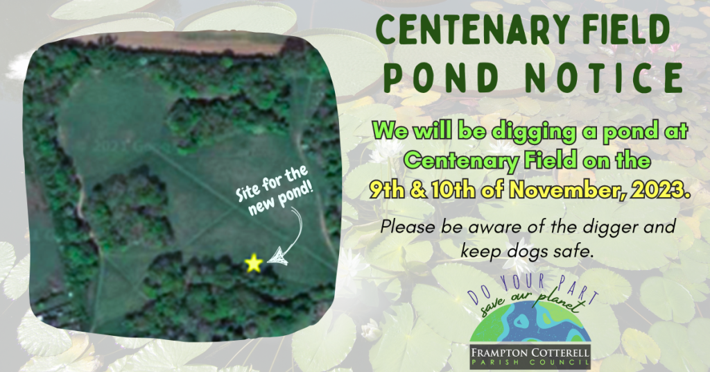 An aerial map of Centenary Field, marked with a star labelled "site for the new pond!". Text to the right reads, Centenary Field Pond Notice: We will be digging a pond at Centenary Field on the 9th & 10th of November, 2023. Please be aware of the digger and keep dogs safe. Bottom right, Frampton Cotterell Parish Council Climate & Nature Committee logo: do your part, save our planet.
