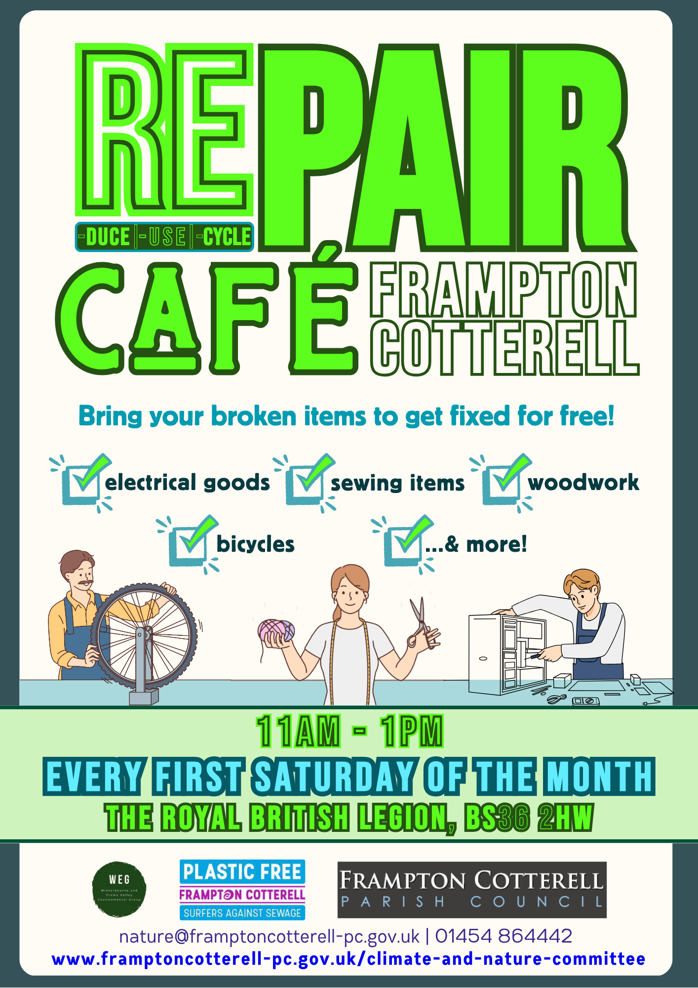Repair Café: Frampton Cotterell (Reduce, re-use, recycle). Bring your broken items to get fixed for free! Electrical goods, sewing items, woodwork, bicycles, ...& more! 11AM - 1PM, every first Saturday of the month, The Royal British Legion, BS36 2HW. nature@framptoncotterell-pc.gov.uk | 01454 864442 | www.framptoncotterell-pc.gov.uk/climate-and-nature-committee. Logos: Winterbourne Environmental Group; Plastic Free Frampton Cotterell [Surfers Against Sewage]; Frampton Cotterell Parish Council.